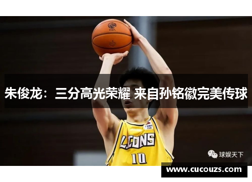朱俊龙：三分高光荣耀 来自孙铭徽完美传球