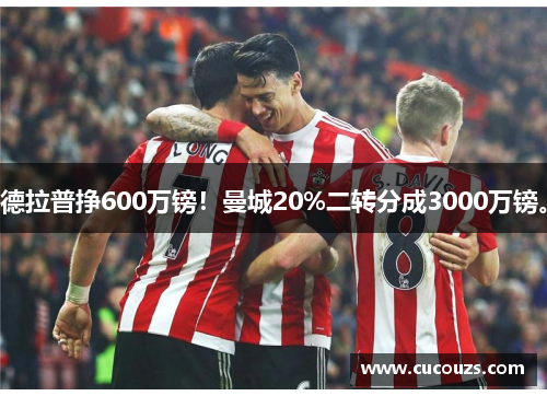 德拉普挣600万镑！曼城20%二转分成3000万镑。