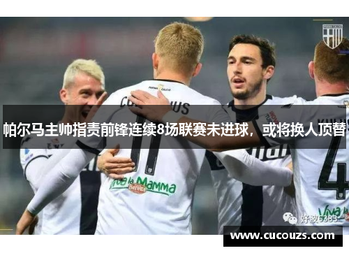 帕尔马主帅指责前锋连续8场联赛未进球，或将换人顶替