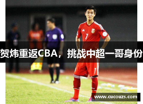 贺炜重返CBA，挑战中超一哥身份