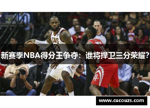 新赛季NBA得分王争夺：谁将捍卫三分荣耀？